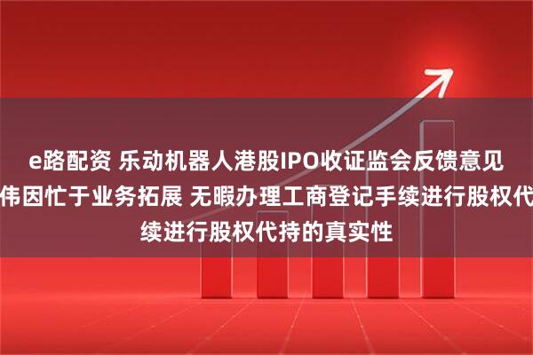 e路配资 乐动机器人港股IPO收证监会反馈意见：董事长周伟因忙于业务拓展 无暇办理工商登记手续进行股权代持的真实性