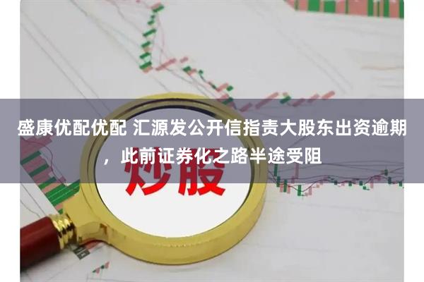 盛康优配优配 汇源发公开信指责大股东出资逾期，此前证券化之路半途受阻