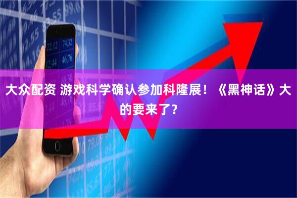 大众配资 游戏科学确认参加科隆展！《黑神话》大的要来了？