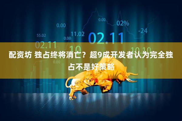 配资坊 独占终将消亡？超9成开发者认为完全独占不是好策略