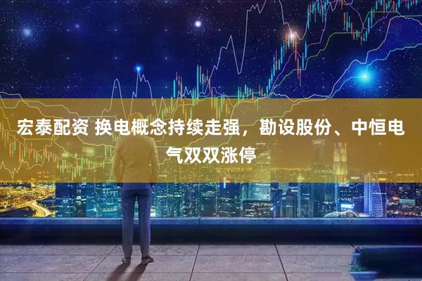 宏泰配资 换电概念持续走强，勘设股份、中恒电气双双涨停