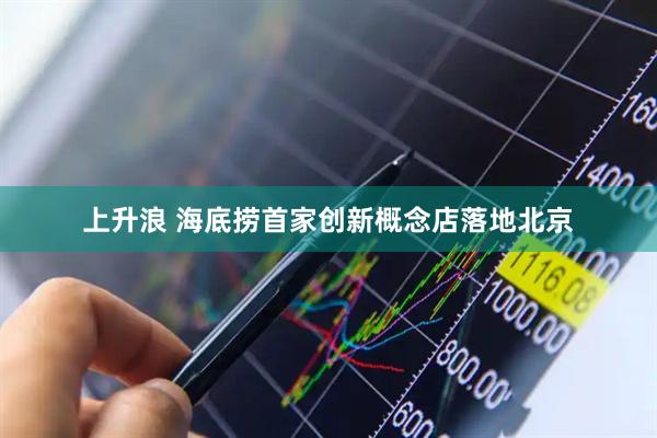 上升浪 海底捞首家创新概念店落地北京
