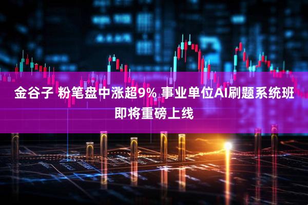 金谷子 粉笔盘中涨超9% 事业单位AI刷题系统班即将重磅上线