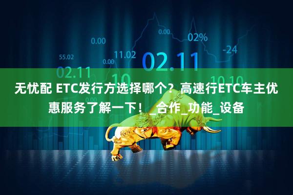 无忧配 ETC发行方选择哪个？高速行ETC车主优惠服务了解一下！_合作_功能_设备