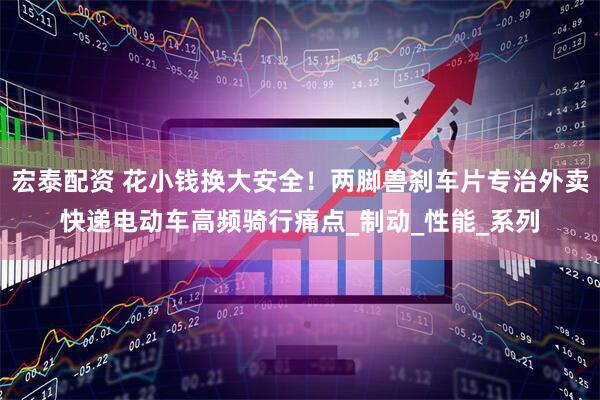 宏泰配资 花小钱换大安全！两脚兽刹车片专治外卖快递电动车高频骑行痛点_制动_性能_系列