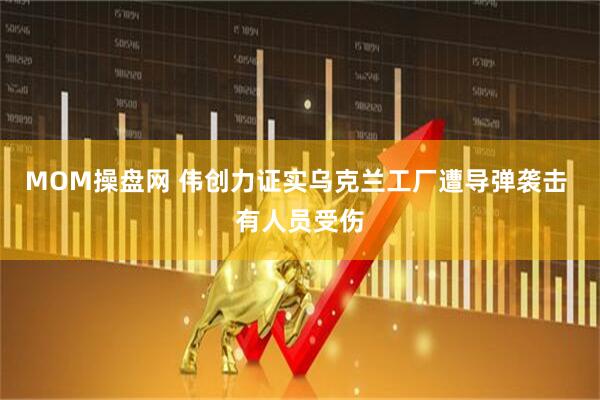 MOM操盘网 伟创力证实乌克兰工厂遭导弹袭击 有人员受伤