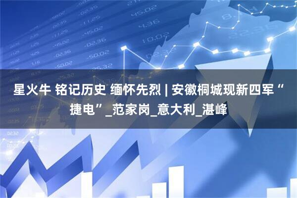 星火牛 铭记历史 缅怀先烈 | 安徽桐城现新四军“捷电”_范家岗_意大利_湛峰