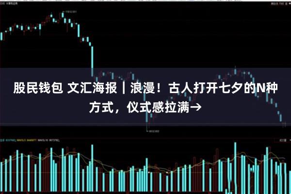 股民钱包 文汇海报｜浪漫！古人打开七夕的N种方式，仪式感拉满→