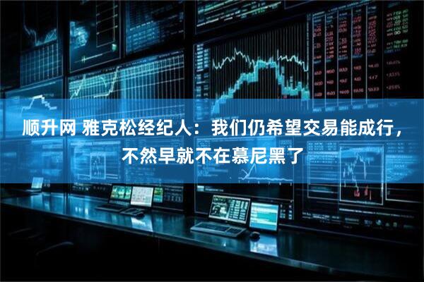 顺升网 雅克松经纪人：我们仍希望交易能成行，不然早就不在慕尼黑了