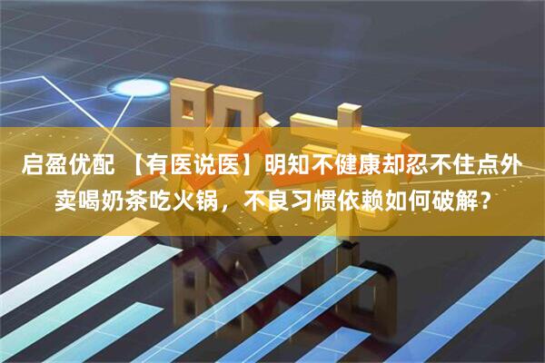 启盈优配 【有医说医】明知不健康却忍不住点外卖喝奶茶吃火锅，不良习惯依赖如何破解？