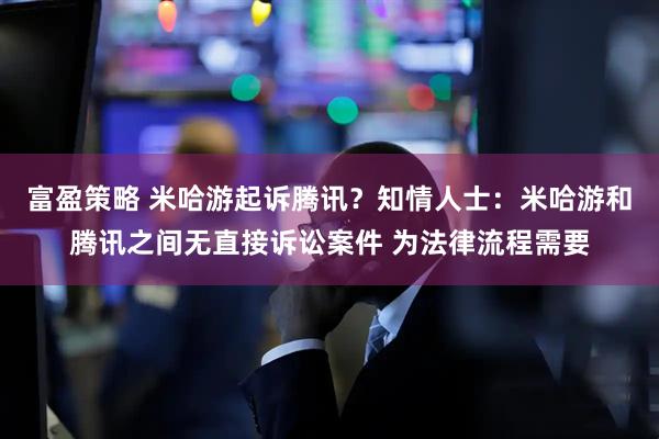 富盈策略 米哈游起诉腾讯？知情人士：米哈游和腾讯之间无直接诉讼案件 为法律流程需要