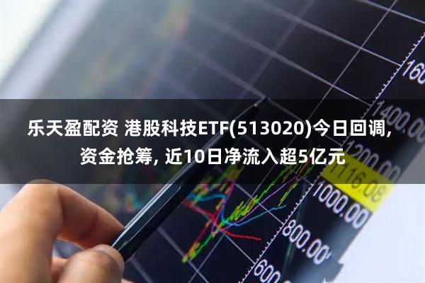 乐天盈配资 港股科技ETF(513020)今日回调, 资金抢筹, 近10日净流入超5亿元