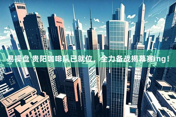 易操盘 贵阳咖啡队已就位，全力备战揭幕赛ing！