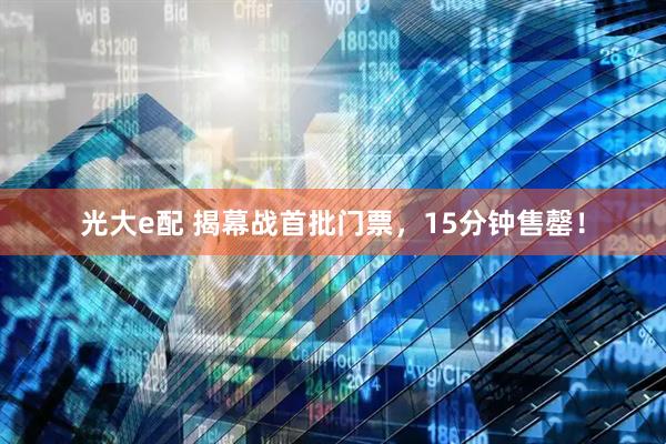 光大e配 揭幕战首批门票，15分钟售罄！
