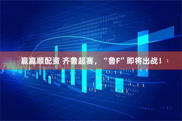 赢赢顺配资 齐鲁超赛，“鲁F”即将出战！