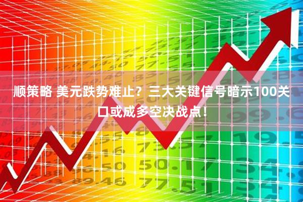 顺策略 美元跌势难止？三大关键信号暗示100关口或成多空决战点！