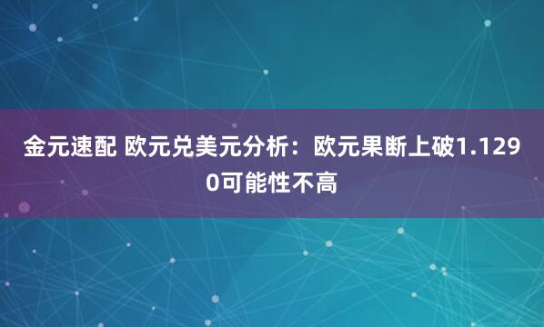 金元速配 欧元兑美元分析：欧元果断上破1.1290可能性不高