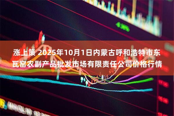 涨上策 2025年10月1日内蒙古呼和浩特市东瓦窑农副产品批发市场有限责任公司价格行情