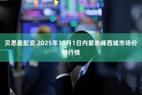 贝思盈配资 2025年10月1日内蒙赤峰西城市场价格行情