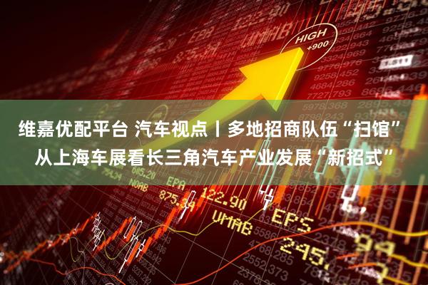 维嘉优配平台 汽车视点丨多地招商队伍“扫馆” 从上海车展看长三角汽车产业发展“新招式”
