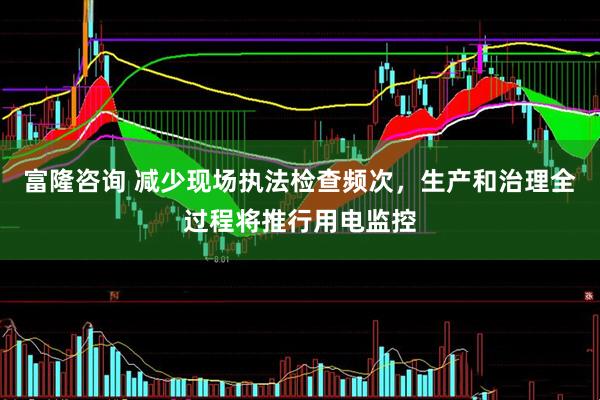 富隆咨询 减少现场执法检查频次，生产和治理全过程将推行用电监控