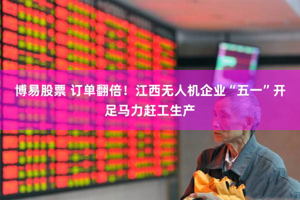 博易股票 订单翻倍！江西无人机企业“五一”开足马力赶工生产