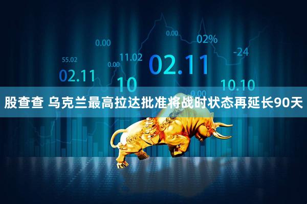 股查查 乌克兰最高拉达批准将战时状态再延长90天