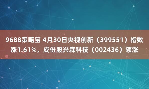 9688策略宝 4月30日央视创新（399551）指数涨1.61%，成份股兴森科技（002436）领涨