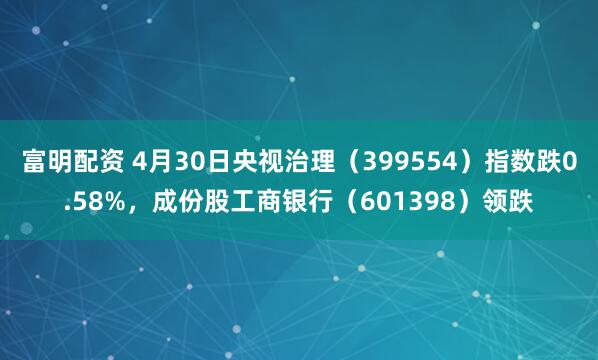 富明配资 4月30日央视治理（399554）指数跌0.58%，成份股工商银行（601398）领跌