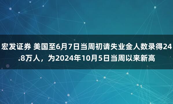 宏发证券 美国至6月7日当周初请失业金人数录得24.8万人，为2024年10月5日当周以来新高