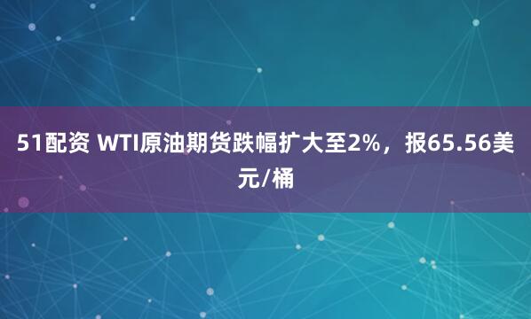 51配资 WTI原油期货跌幅扩大至2%，报65.56美元/桶