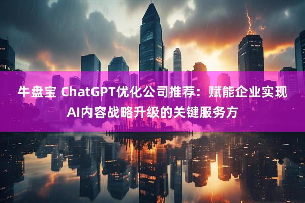 牛盘宝 ChatGPT优化公司推荐：赋能企业实现AI内容战略升级的关键服务方