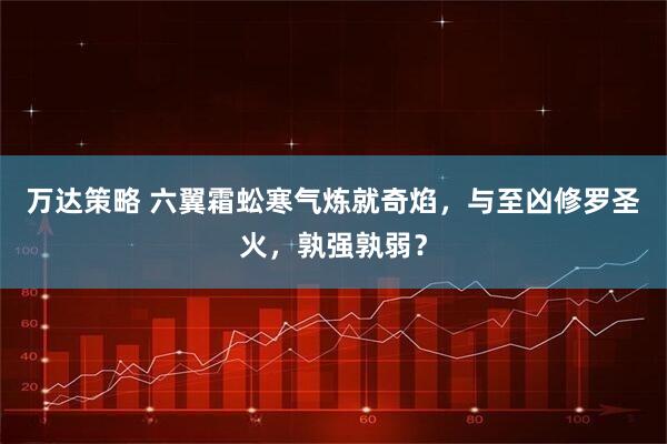 万达策略 六翼霜蚣寒气炼就奇焰，与至凶修罗圣火，孰强孰弱？