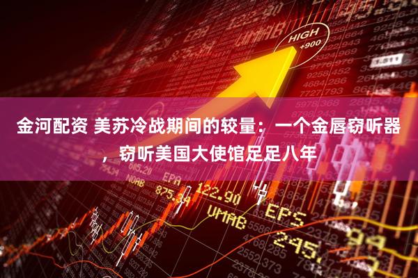 金河配资 美苏冷战期间的较量：一个金唇窃听器，窃听美国大使馆足足八年