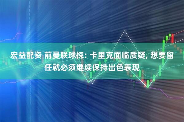 宏益配资 前曼联球探: 卡里克面临质疑, 想要留任就必须继续保持出色表现