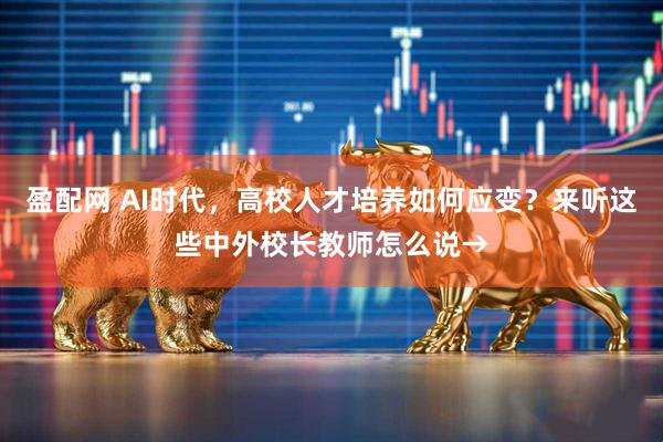 盈配网 AI时代，高校人才培养如何应变？来听这些中外校长教师怎么说→
