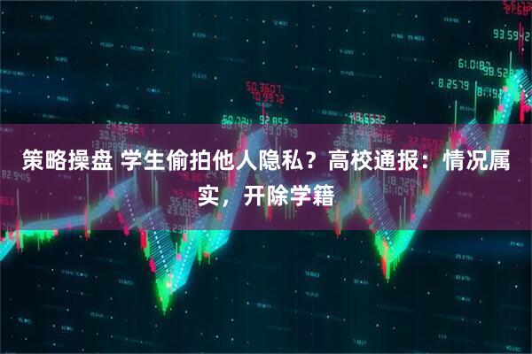 策略操盘 学生偷拍他人隐私？高校通报：情况属实，开除学籍