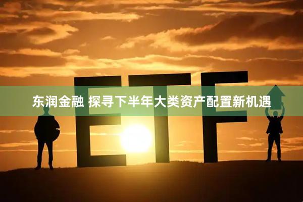 东润金融 探寻下半年大类资产配置新机遇